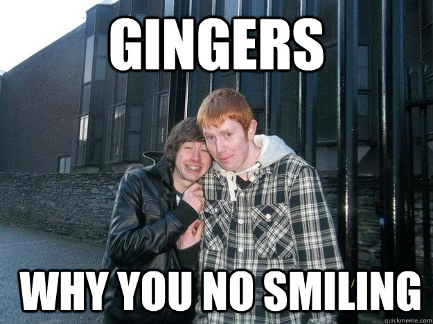 Gingers  why you no smiling    Smile