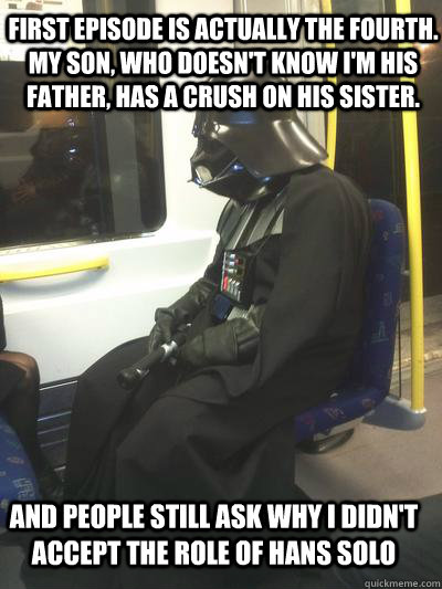 First episode is actually the fourth. My son, who doesn't know i'm his father, has a crush on his sister.  and people still ask why i didn't accept the role of hans solo  Sad Vader
