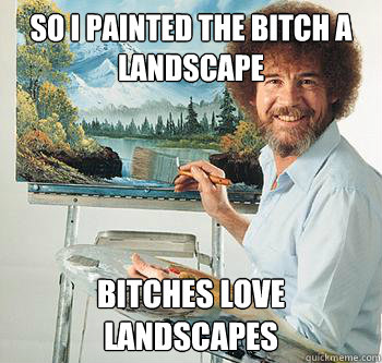 so i painted the bitch a landscape Bitches love landscapes  BossRob