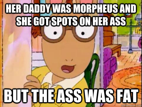 Her daddy was morpheus and she got spots on her ass but the ass was fat - Her daddy was morpheus and she got spots on her ass but the ass was fat  Arthur Sees A Fat Ass