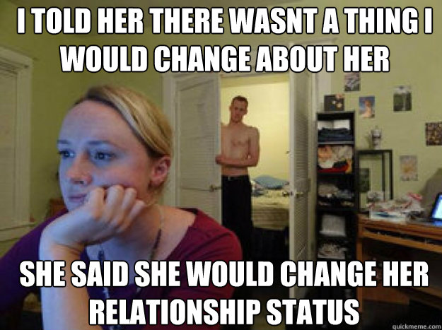 I told her there wasnt a thing i would change about her she said she would change her relationship status - I told her there wasnt a thing i would change about her she said she would change her relationship status  Misc
