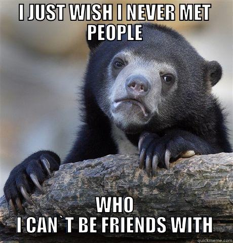 I JUST WISH I NEVER MET PEOPLE WHO I CAN`T BE FRIENDS WITH Confession Bear