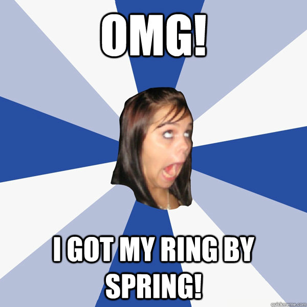 OMG! I got my ring by spring!  Annoying Facebook Girl