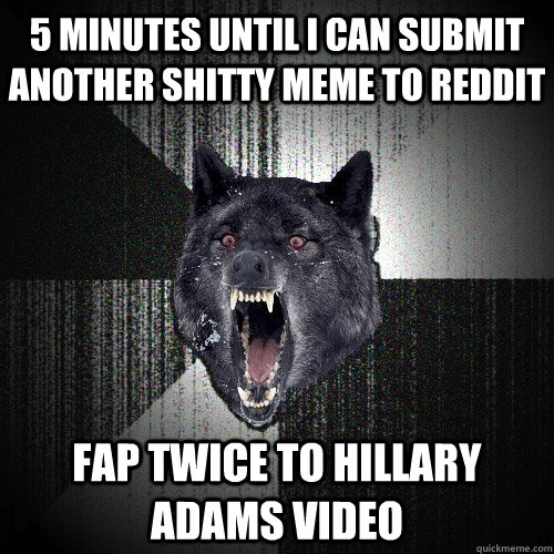 5 minutes until i can submit another shitty meme to reddit fap twice to hillary adams video  Insanity Wolf