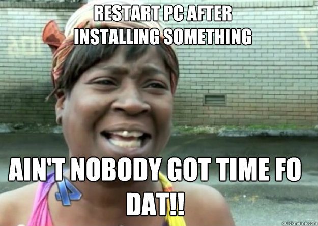 Restart PC after
installing something AIN'T NOBODY GOT TIME fo DAT!! - Restart PC after
installing something AIN'T NOBODY GOT TIME fo DAT!!  Aint nobody got time for that