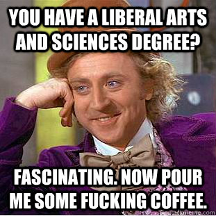 You have a Liberal Arts and Sciences Degree? Fascinating. Now pour me some fucking coffee.  Creepy Wonka