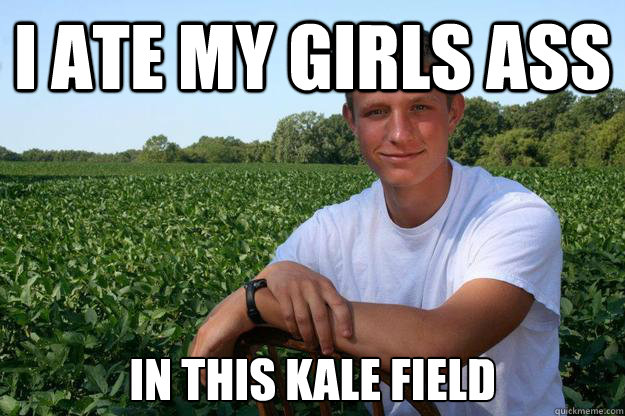 i ate my girls ass In this kale field  