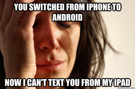 You switched from iPhone to Android  Now I can't text you from my iPad  First World Problems