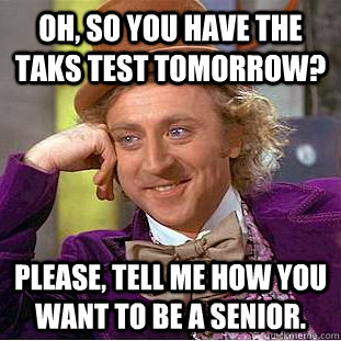 Oh, So you have the TAKS test tomorrow? Please, tell me how you want to be a senior.  Psychotic Willy Wonka