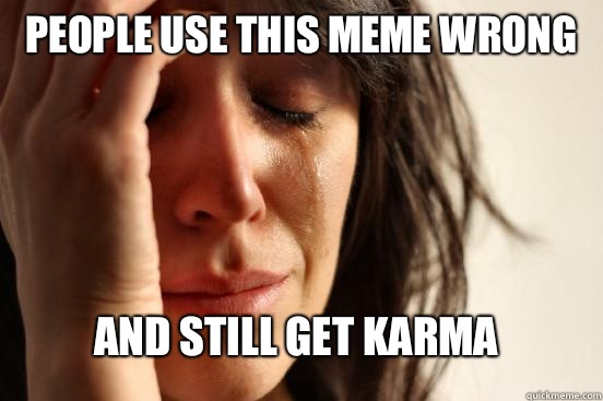 People use this meme wrong And still get karma  FirstWorldProblems