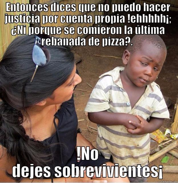 ENTONCES DICES QUE NO PUEDO HACER JUSTICIA POR CUENTA PROPIA !EHHHHH¡; ¿NI PORQUE SE COMIERON LA ÚLTIMA REBANADA DE PIZZA?.  !NO DEJES SOBREVIVIENTES¡ Skeptical Third World Kid