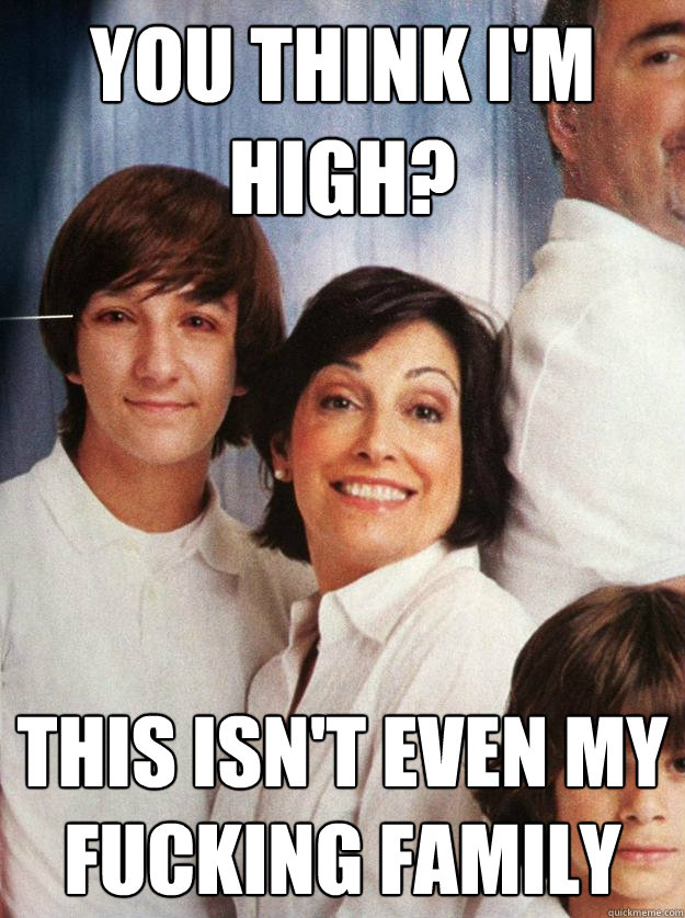You think I'm high? This isn't even my fucking family - You think I'm high? This isn't even my fucking family  Misc
