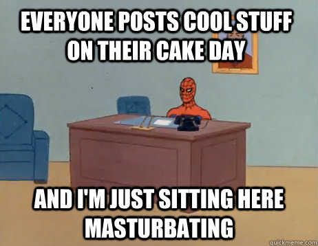 Everyone posts cool stuff on their cake day And I'm just sitting here masturbating  