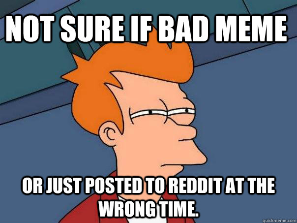 Not sure if bad meme  or just posted to Reddit at the wrong time.  Futurama Fry