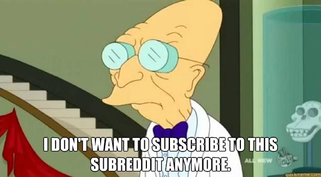 I don't want to subscribe to this subreddit anymore.   