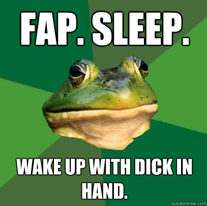 Fap. Sleep. Wake up with Dick in hand.  Foul Bachelor Frog