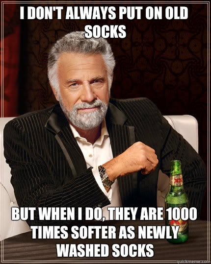 I don't always put on old socks BUT WHEN I DO, they are 1000 times softer as newly washed socks  Dos Equis man