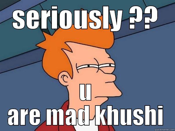 SERIOUSLY ?? U ARE MAD KHUSHI Futurama Fry