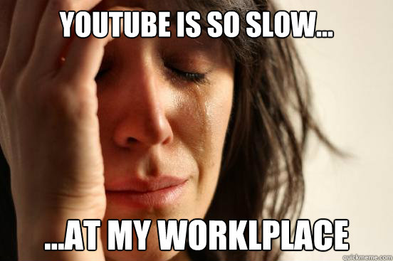 Youtube is so slow... ...at my worklplace  First World Problems
