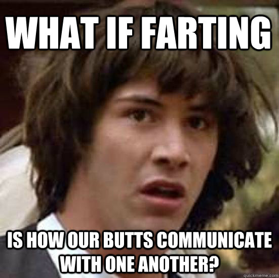 What if farting is how our butts communicate with one another?  conspiracy keanu