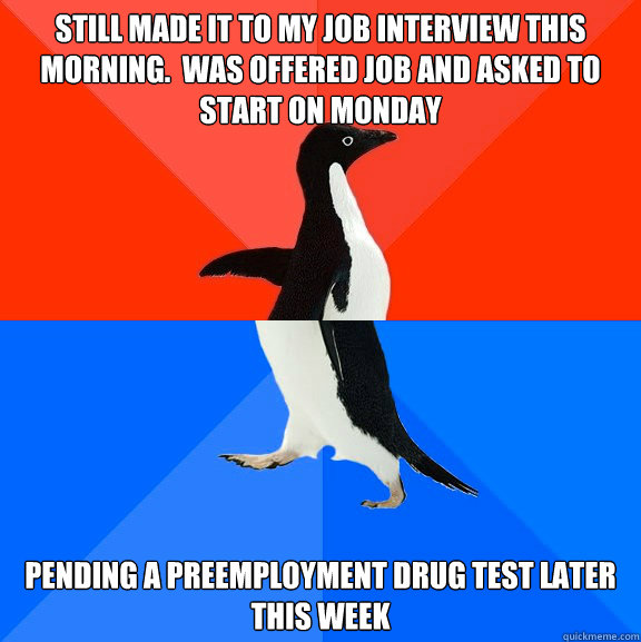 Still made it to my job interview this morning.  Was offered job and asked to start on Monday Pending a preemployment drug test later this week - Still made it to my job interview this morning.  Was offered job and asked to start on Monday Pending a preemployment drug test later this week  Socially Awesome Awkward Penguin