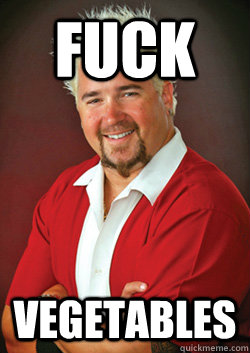 fuck vegetables - fuck vegetables  Guy Fieri