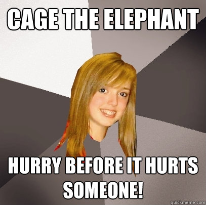 Cage the Elephant Hurry before it hurts someone!  Musically Oblivious 8th Grader