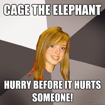 Cage the Elephant Hurry before it hurts someone! - Cage the Elephant Hurry before it hurts someone!  Musically Oblivious 8th Grader