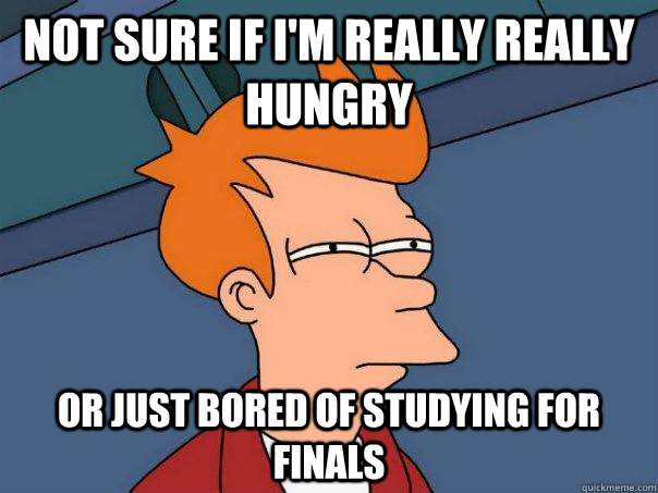 Not sure if I'm really really hungry Or just bored of studying for finals  Futurama Fry