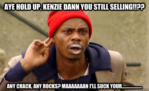 Aye hold up, Kenzie Dann you still selling!!?? Any crack, Any rocks? Maaaaaaan I'll suck your.................... - Aye hold up, Kenzie Dann you still selling!!?? Any crack, Any rocks? Maaaaaaan I'll suck your....................  Tyrone Biggums
