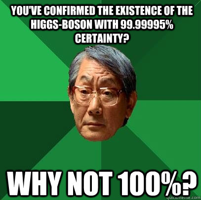 You've confirmed the existence of the Higgs-boson with 99.99995% certainty? why not 100%?  High Expectations Asian Father