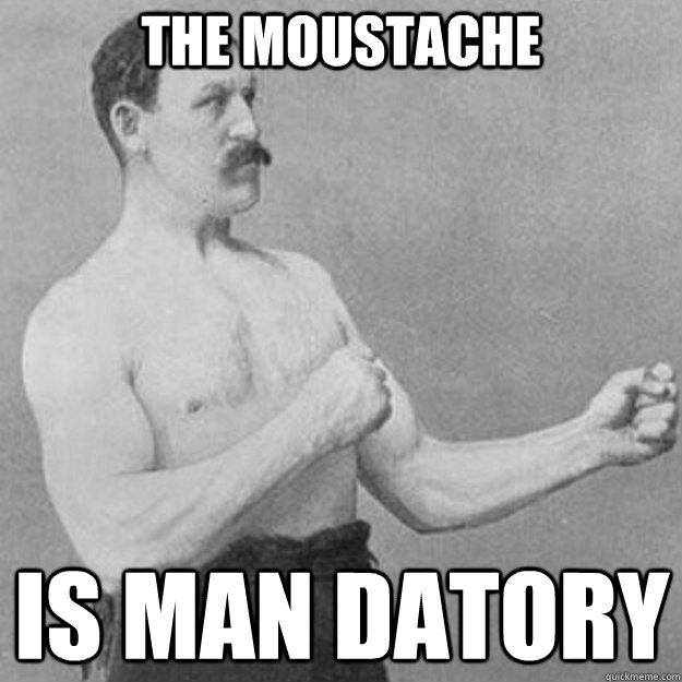The moustache Is man datory  overly manly man