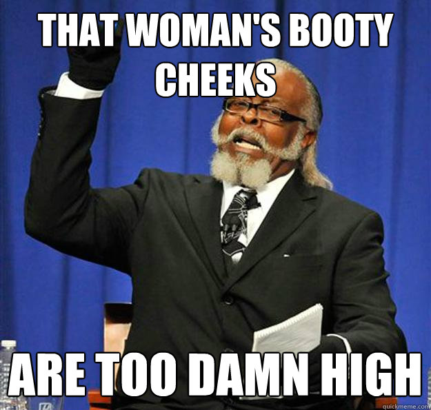 That woman's booty cheeks Are too damn high  Jimmy McMillan