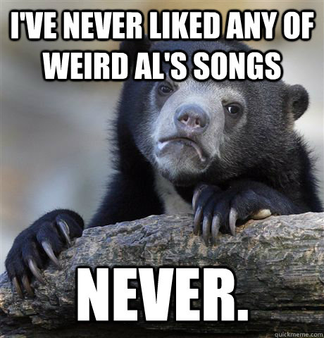 I've never liked any of Weird Al's songs NEVER.  Confession Bear