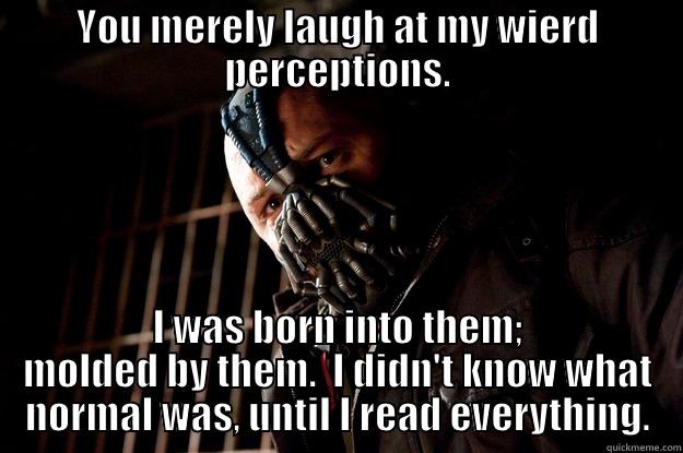 insert title. - YOU MERELY LAUGH AT MY WIERD PERCEPTIONS. I WAS BORN INTO THEM; MOLDED BY THEM.  I DIDN'T KNOW WHAT NORMAL WAS, UNTIL I READ EVERYTHING. Angry Bane