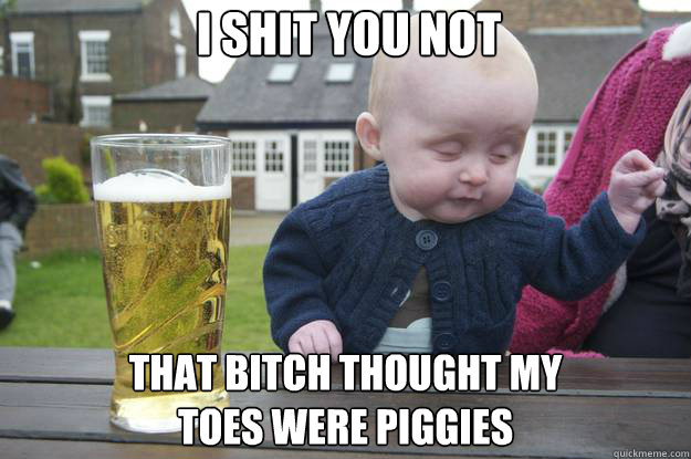 I Shit you not that bitch thought my 
toes were piggies - I Shit you not that bitch thought my 
toes were piggies  Misc