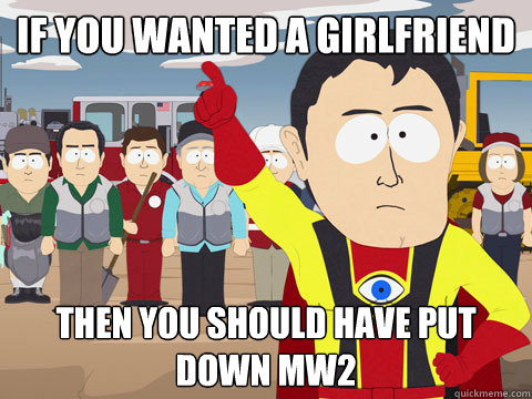 if you wanted a girlfriend then you should have put down MW2  Captain Hindsight