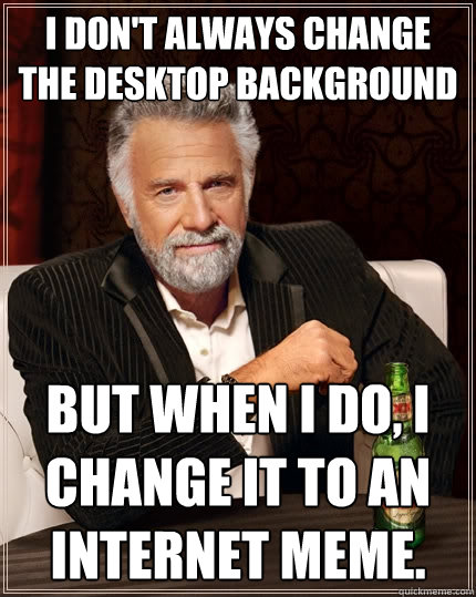 I don't always change the desktop Background But when I do, I change it to an internet meme.  The Most Interesting Man In The World