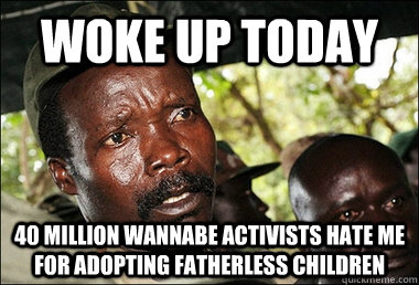 WOKE UP TODAY 40 million wannabe activists hate me for adopting fatherless children - WOKE UP TODAY 40 million wannabe activists hate me for adopting fatherless children  Kony