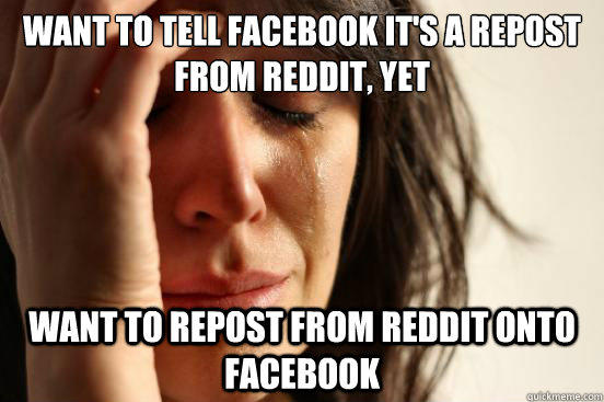 Want to tell facebook it's a repost from reddit, yet Want to repost from reddit onto facebook  First World Problems