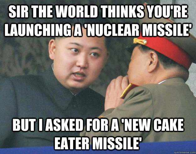 Sir The world thinks you're launching a 'nuclear missile' But I asked for a 'new cake eater missile'  Hungry Kim Jong Un