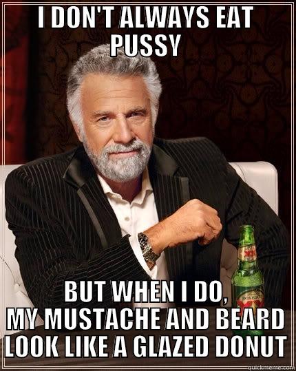 I DON'T ALWAYS EAT PUSSY BUT WHEN I DO, MY MUSTACHE AND BEARD LOOK LIKE A GLAZED DONUT The Most Interesting Man In The World