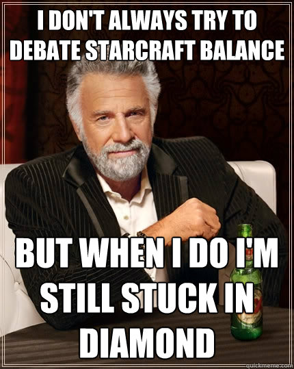 I don't always try to debate starcraft balance But when I do I'm still stuck in Diamond  The Most Interesting Man In The World
