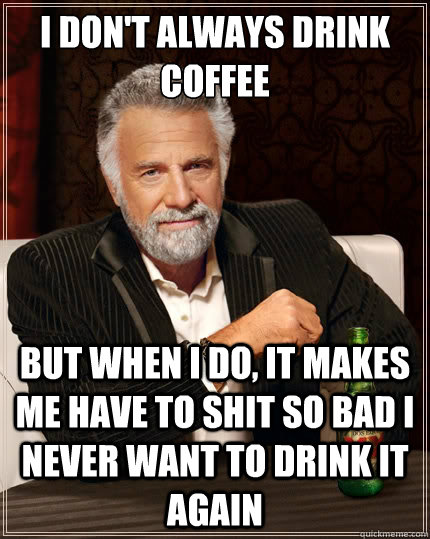 I don't always drink coffee But when I do, it makes me have to shit so bad I never want to drink it again  The Most Interesting Man In The World