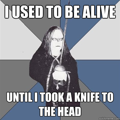 I used to be alive until I took a knife to the head - I used to be alive until I took a knife to the head  Black Metal Guy