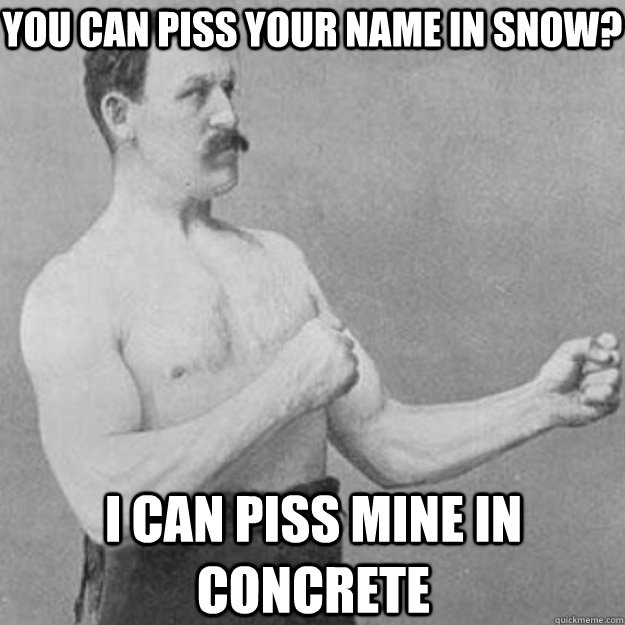You can piss your name in snow?  I can piss mine in concrete   overly manly man
