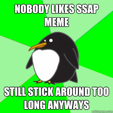 nobody likes SSAP meme still stick around too long anyways  