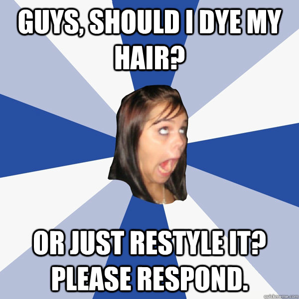 Guys, should I dye my hair? Or just restyle it? Please respond.  Annoying Facebook Girl
