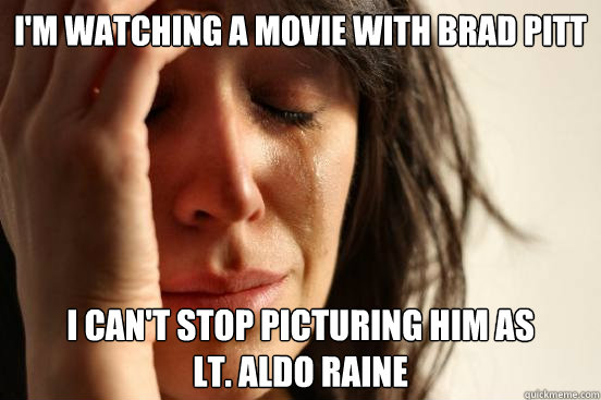 i'm watching a movie with brad pitt i can't stop picturing him as                    lt. aldo raine  First World Problems