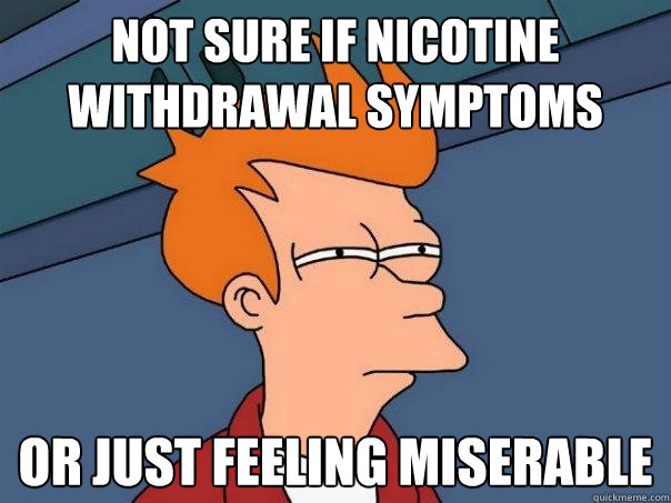 Not sure if nicotine withdrawal symptoms or just feeling miserable  Futurama Fry